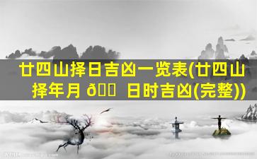 廿四山择日吉凶一览表(廿四山择年月 🐠 日时吉凶(完整))